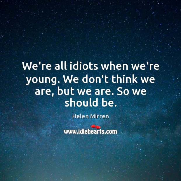 We’re all idiots when we’re young. We don’t think we are, but we are. So we should be. Helen Mirren Picture Quote
