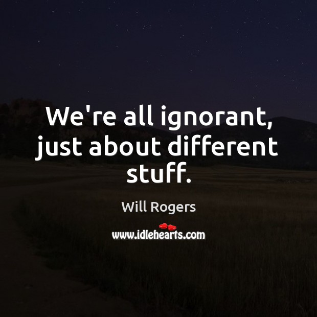 We’re all ignorant, just about different stuff. Will Rogers Picture Quote