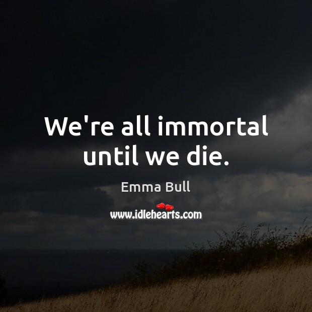 We’re all immortal until we die. Emma Bull Picture Quote