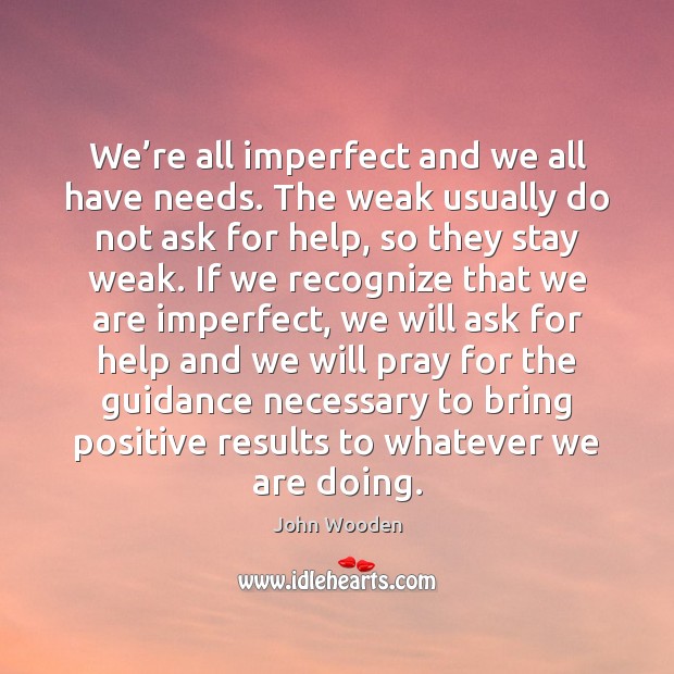 We’re all imperfect and we all have needs. The weak usually John Wooden Picture Quote