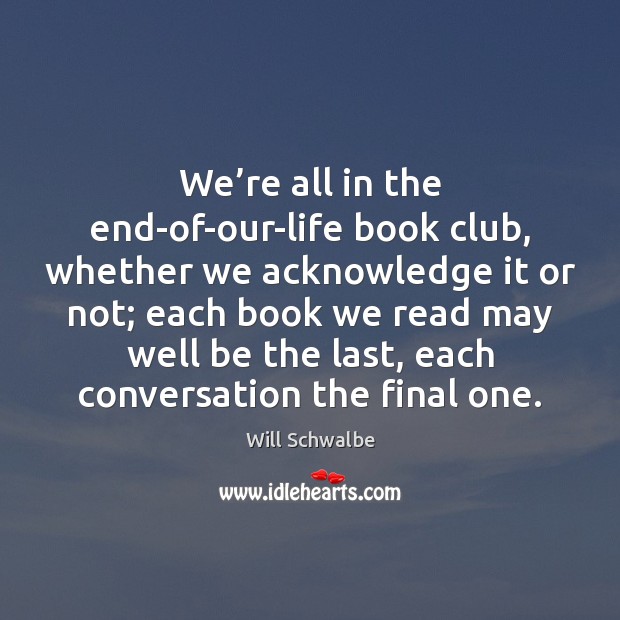 We’re all in the end-of-our-life book club, whether we acknowledge it Will Schwalbe Picture Quote