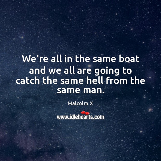 We’re all in the same boat and we all are going to catch the same hell from the same man. Malcolm X Picture Quote