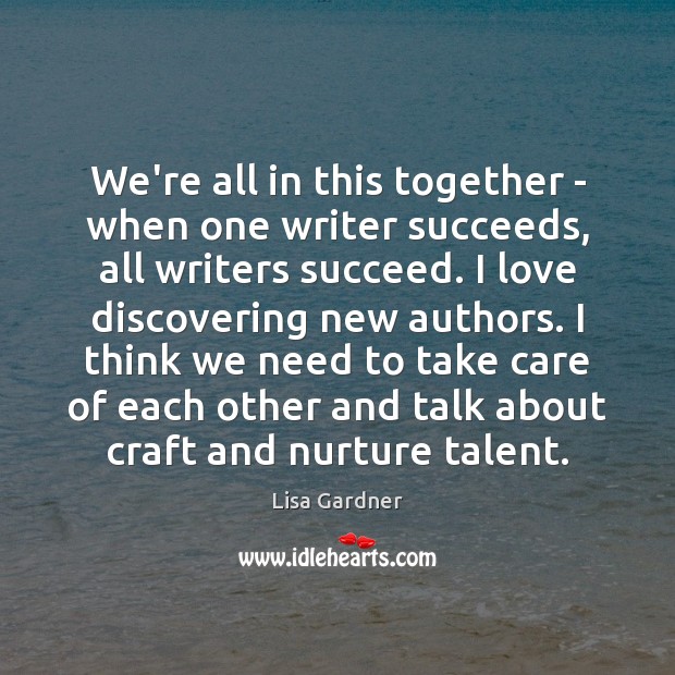 We’re all in this together – when one writer succeeds, all writers Lisa Gardner Picture Quote