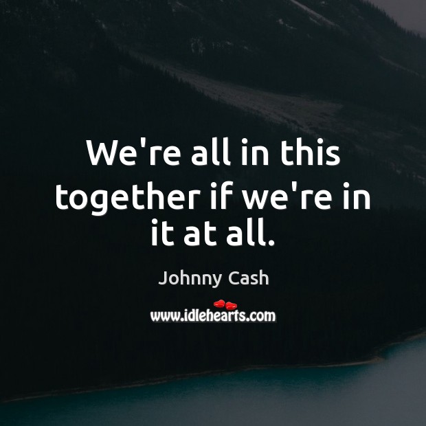 We’re all in this together if we’re in it at all. Johnny Cash Picture Quote