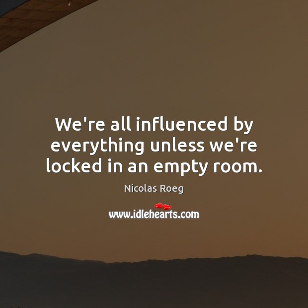 We’re all influenced by everything unless we’re locked in an empty room. Nicolas Roeg Picture Quote