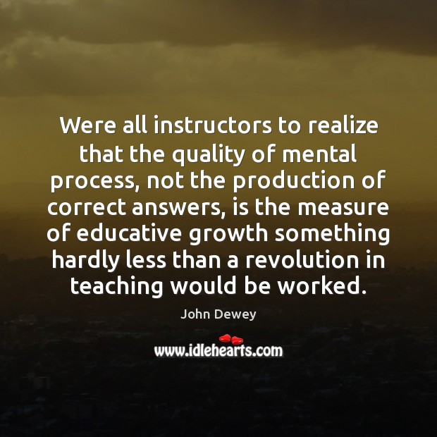Were all instructors to realize that the quality of mental process, not John Dewey Picture Quote