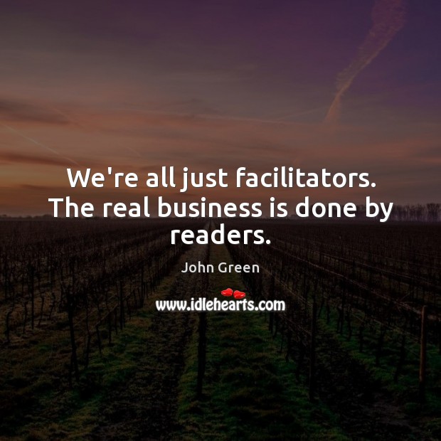 We’re all just facilitators. The real business is done by readers. John Green Picture Quote