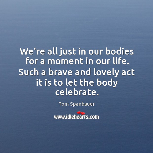 We’re all just in our bodies for a moment in our life. Celebrate Quotes Image
