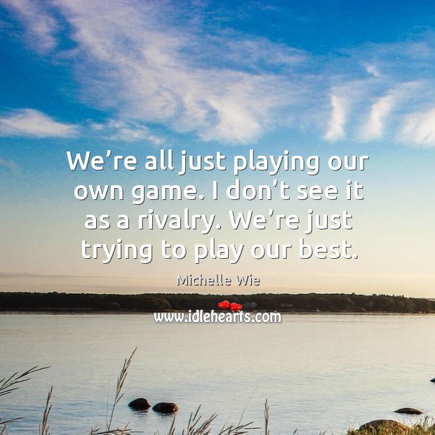 We’re all just playing our own game. I don’t see it as a rivalry. We’re just trying to play our best. Michelle Wie Picture Quote