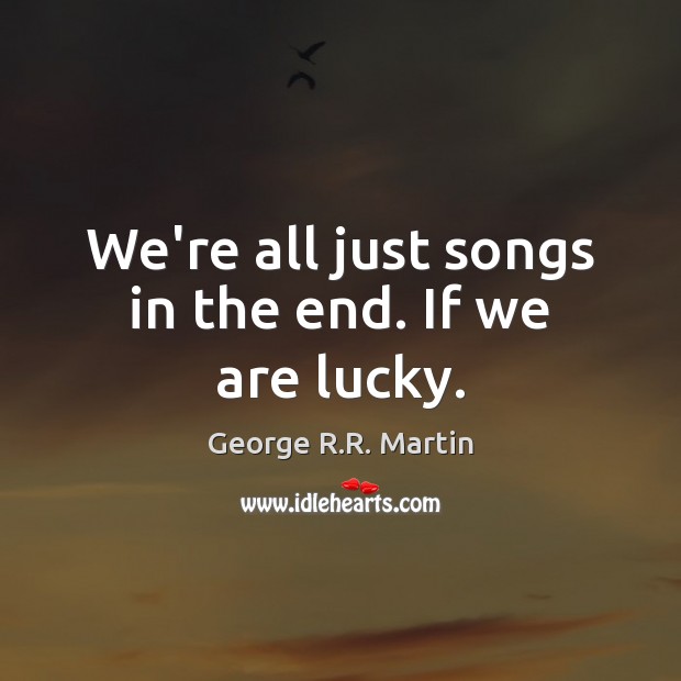 We’re all just songs in the end. If we are lucky. George R.R. Martin Picture Quote