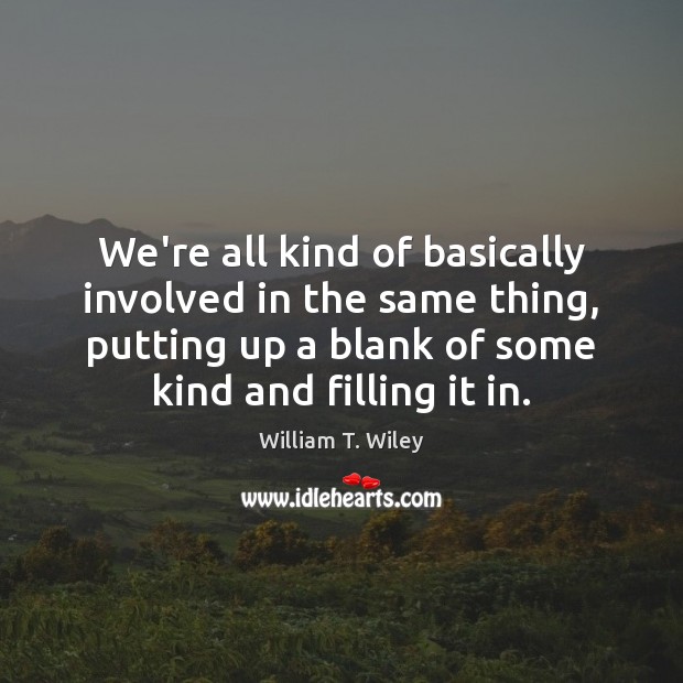 We’re all kind of basically involved in the same thing, putting up William T. Wiley Picture Quote