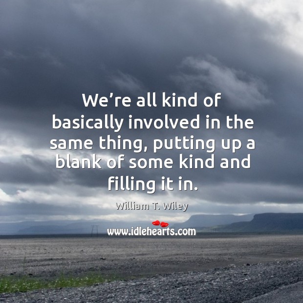 We’re all kind of basically involved in the same thing, putting up a blank of some kind and filling it in. William T. Wiley Picture Quote