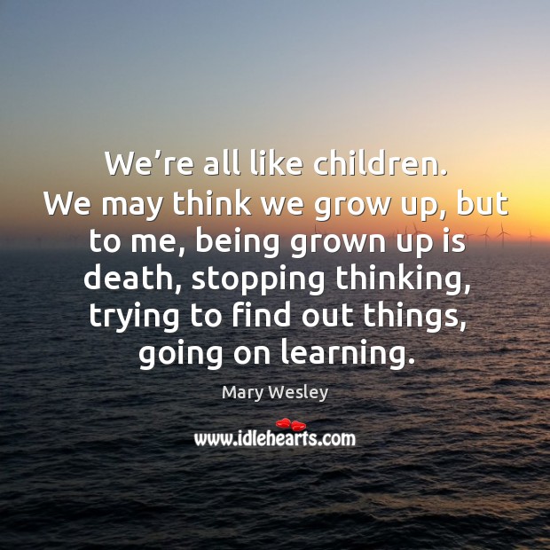 We’re all like children. We may think we grow up, but to me, being grown up is death Mary Wesley Picture Quote
