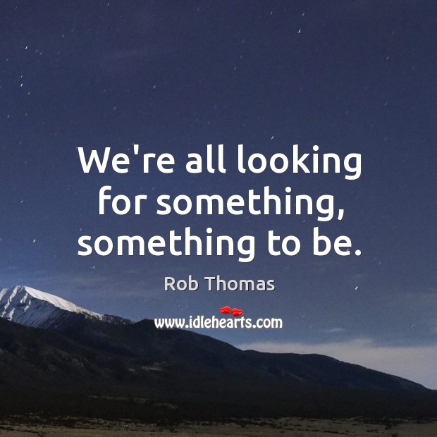We’re all looking for something, something to be. Rob Thomas Picture Quote