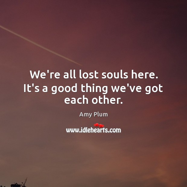 We’re all lost souls here. It’s a good thing we’ve got each other. Amy Plum Picture Quote