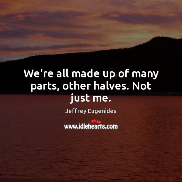 We’re all made up of many parts, other halves. Not just me. Jeffrey Eugenides Picture Quote