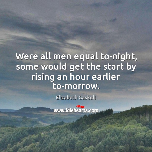 Were all men equal to-night, some would get the start by rising an hour earlier to-morrow. Elizabeth Gaskell Picture Quote
