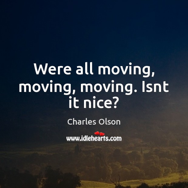 Were all moving, moving, moving. Isnt it nice? Charles Olson Picture Quote
