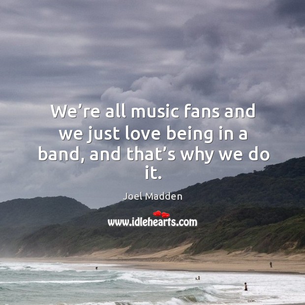 We’re all music fans and we just love being in a band, and that’s why we do it. Joel Madden Picture Quote