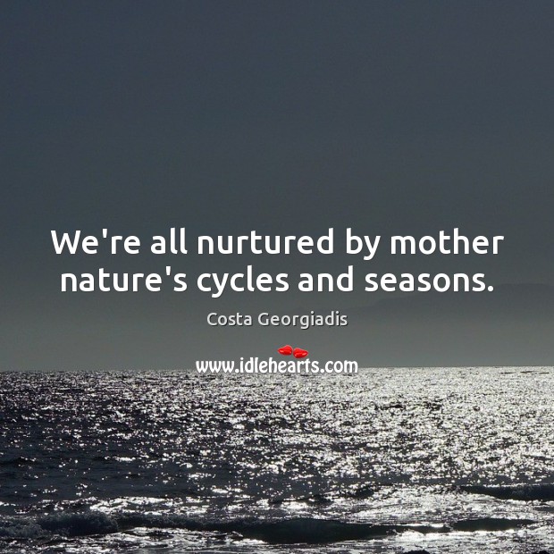 We’re all nurtured by mother nature’s cycles and seasons. Costa Georgiadis Picture Quote