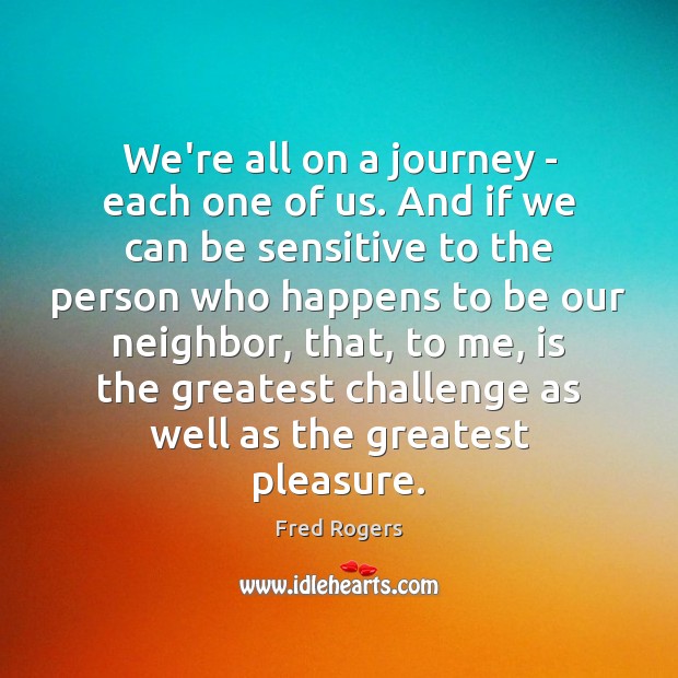 We’re all on a journey – each one of us. And if Fred Rogers Picture Quote