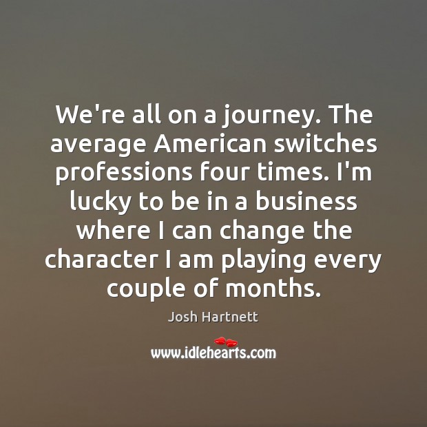 We’re all on a journey. The average American switches professions four times. Josh Hartnett Picture Quote