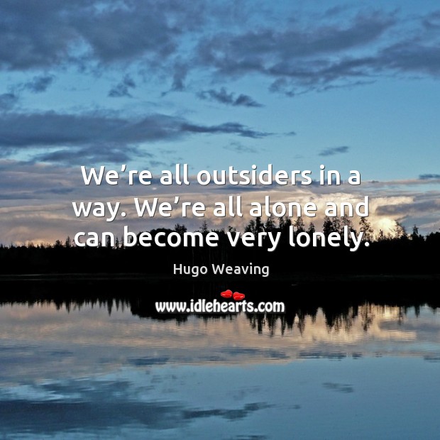 We’re all outsiders in a way. We’re all alone and can become very lonely. Hugo Weaving Picture Quote
