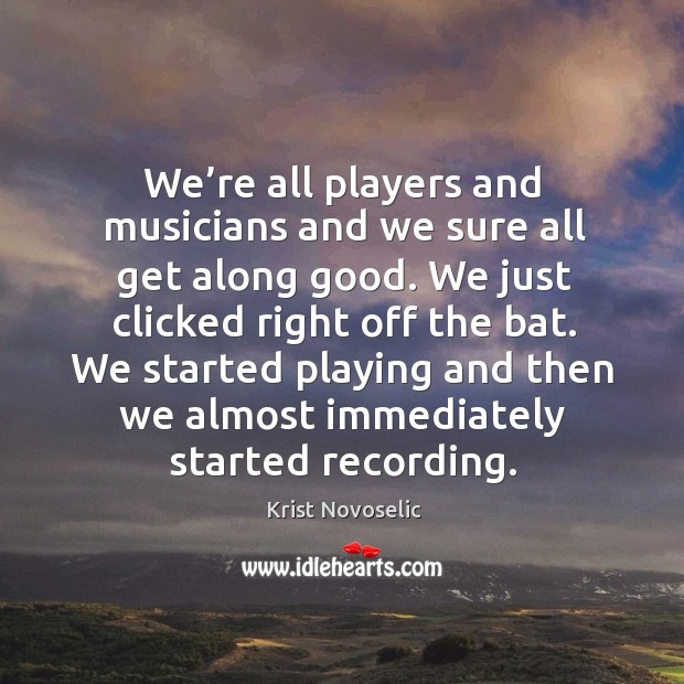 We’re all players and musicians and we sure all get along good. We just clicked right off the bat. Krist Novoselic Picture Quote