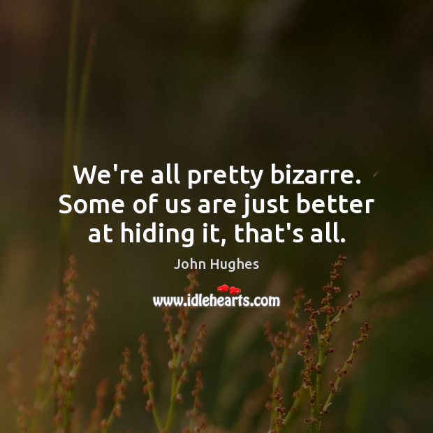 We’re all pretty bizarre. Some of us are just better at hiding it, that’s all. Image