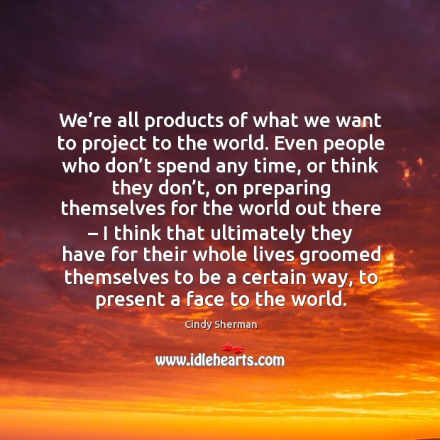 We’re all products of what we want to project to the world. Even people who don’t spend any Image