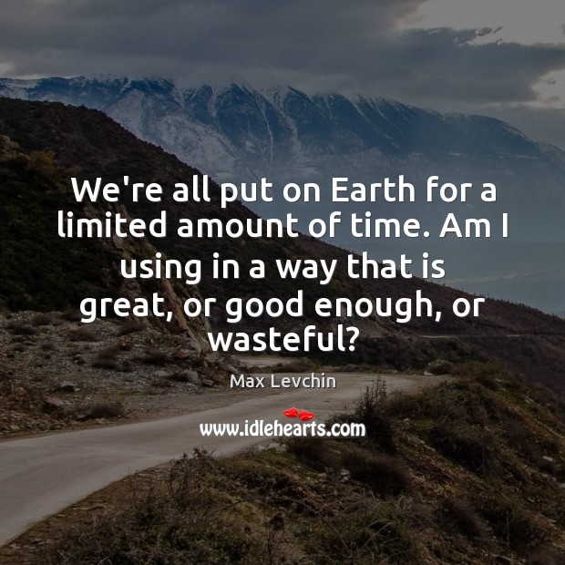 We’re all put on Earth for a limited amount of time. Am Image