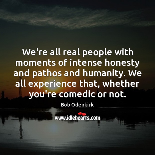 We’re all real people with moments of intense honesty and pathos and Humanity Quotes Image