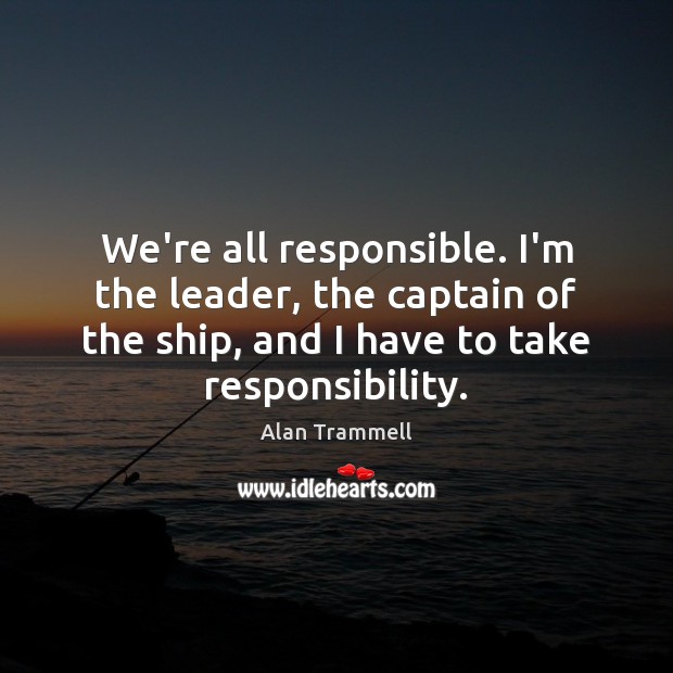 We’re all responsible. I’m the leader, the captain of the ship, and Alan Trammell Picture Quote