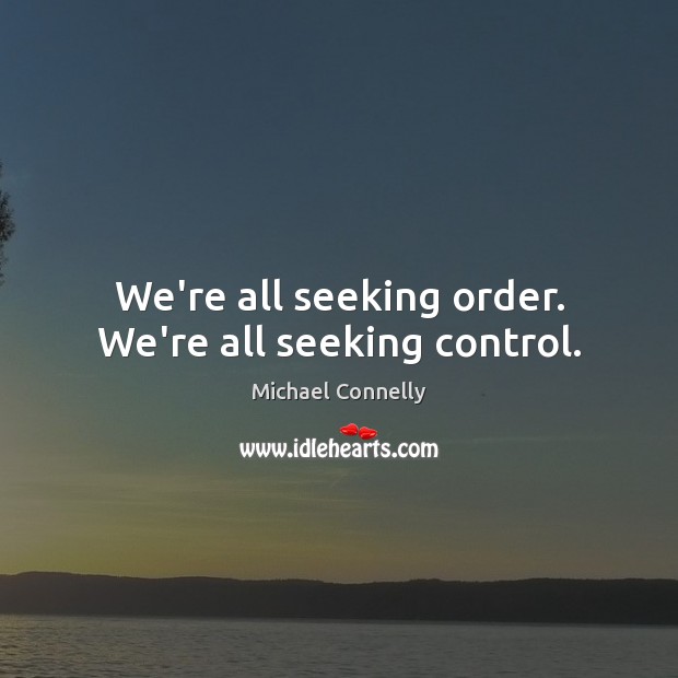 We’re all seeking order. We’re all seeking control. Michael Connelly Picture Quote