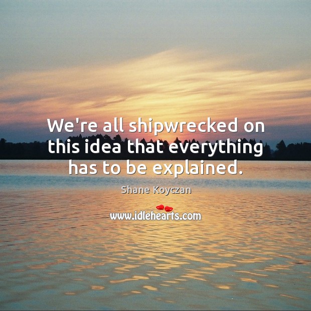 We’re all shipwrecked on this idea that everything has to be explained. Image