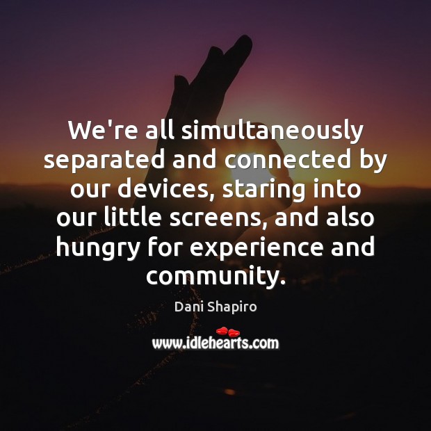 We’re all simultaneously separated and connected by our devices, staring into our Dani Shapiro Picture Quote
