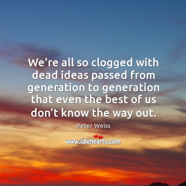 We’re all so clogged with dead ideas passed from generation to generation Peter Weiss Picture Quote