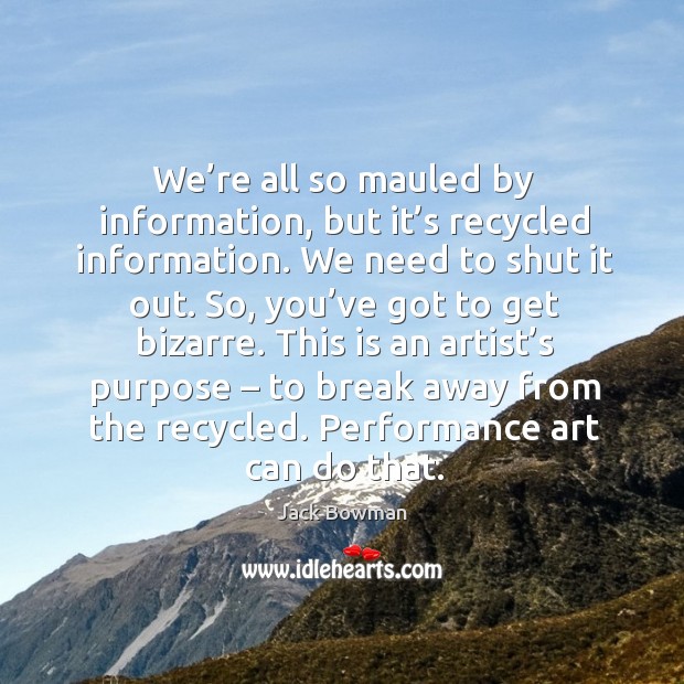 We’re all so mauled by information, but it’s recycled information. We need to shut it out. Jack Bowman Picture Quote
