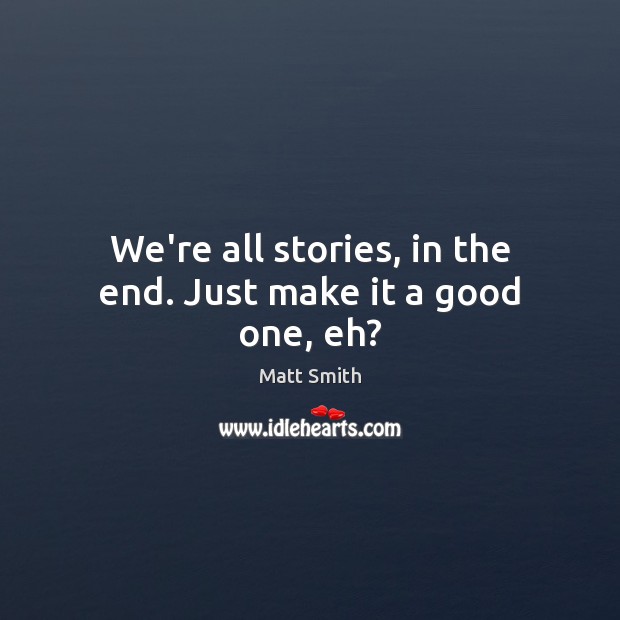 We’re all stories, in the end. Just make it a good one, eh? Matt Smith Picture Quote