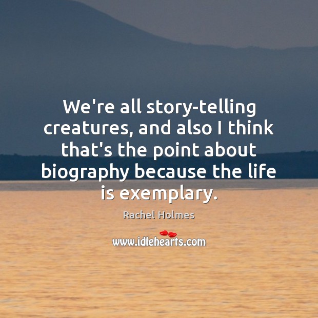 We’re all story-telling creatures, and also I think that’s the point about Rachel Holmes Picture Quote