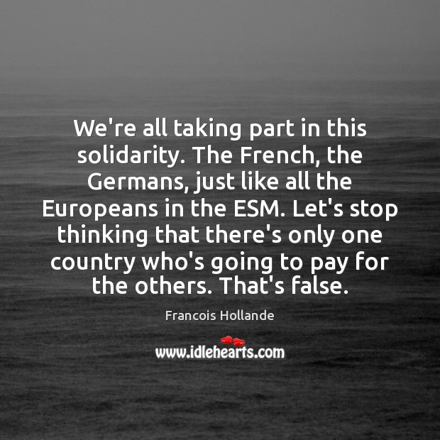 We’re all taking part in this solidarity. The French, the Germans, just Francois Hollande Picture Quote