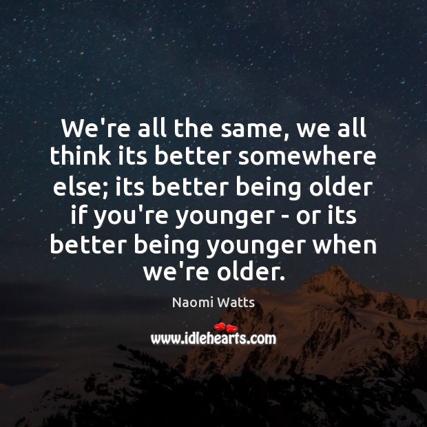 We’re all the same, we all think its better somewhere else; its Naomi Watts Picture Quote
