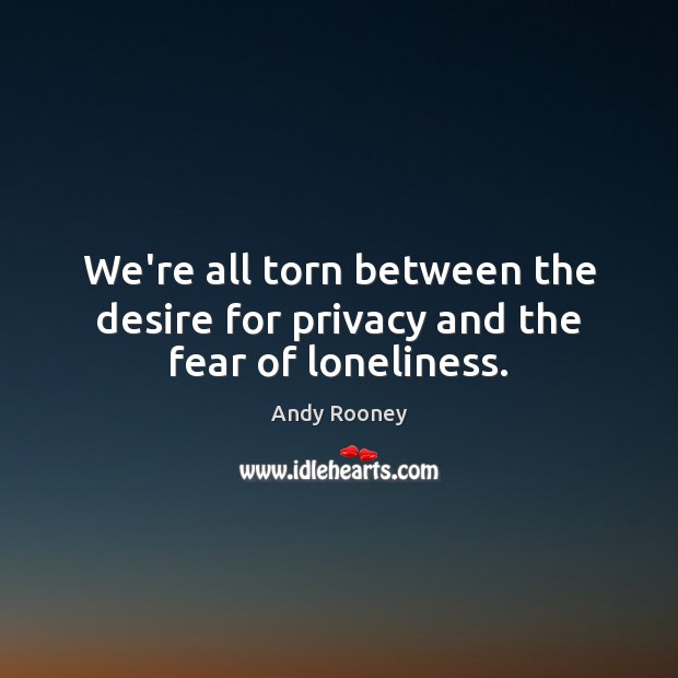 We’re all torn between the desire for privacy and the fear of loneliness. Andy Rooney Picture Quote