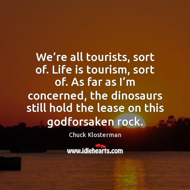 We’re all tourists, sort of. Life is tourism, sort of. As Chuck Klosterman Picture Quote