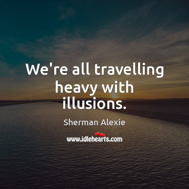 We’re all travelling heavy with illusions. Sherman Alexie Picture Quote