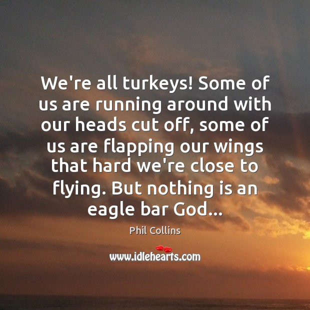We’re all turkeys! Some of us are running around with our heads Phil Collins Picture Quote