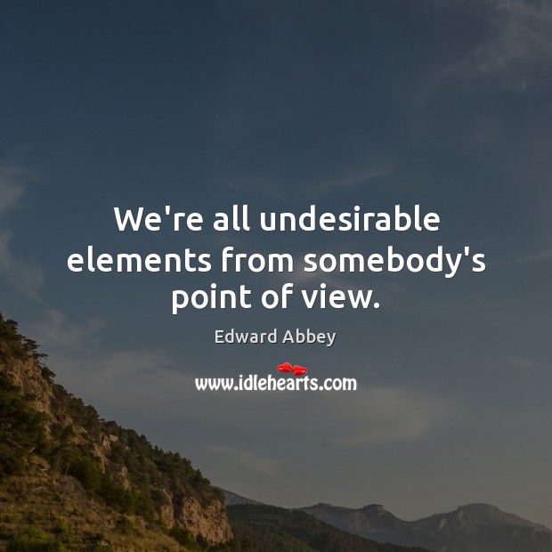 We’re all undesirable elements from somebody’s point of view. Edward Abbey Picture Quote