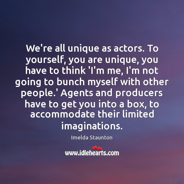 We’re all unique as actors. To yourself, you are unique, you have Imelda Staunton Picture Quote