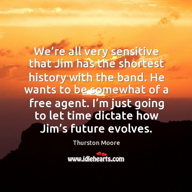 We’re all very sensitive that jim has the shortest history with the band. He wants to be somewhat of a free agent. Thurston Moore Picture Quote
