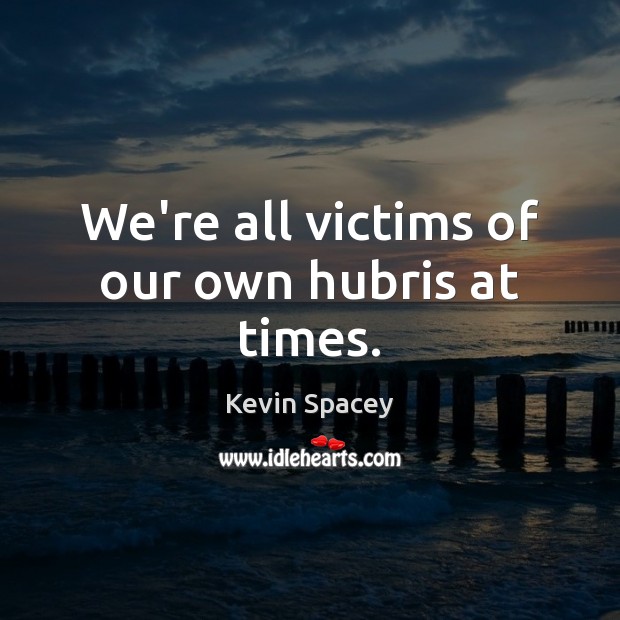 We’re all victims of our own hubris at times. Kevin Spacey Picture Quote